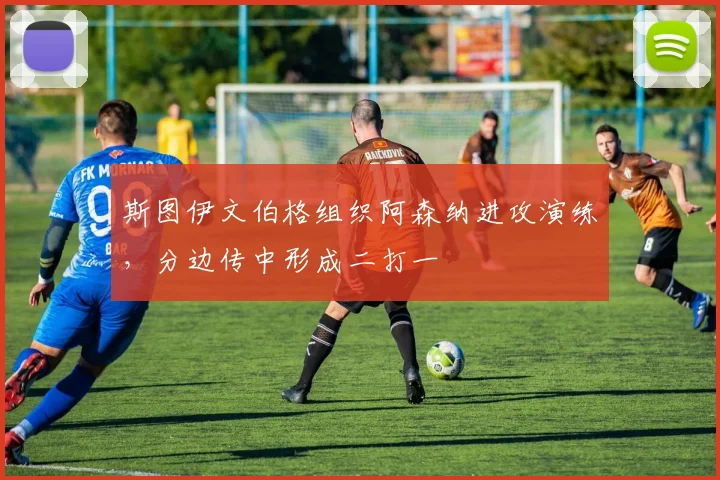 斯图伊文伯格组织阿森纳进攻演练，分边传中形成二打一