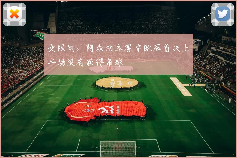 受限制,阿森纳本赛季欧冠首次上半场没有获得角球