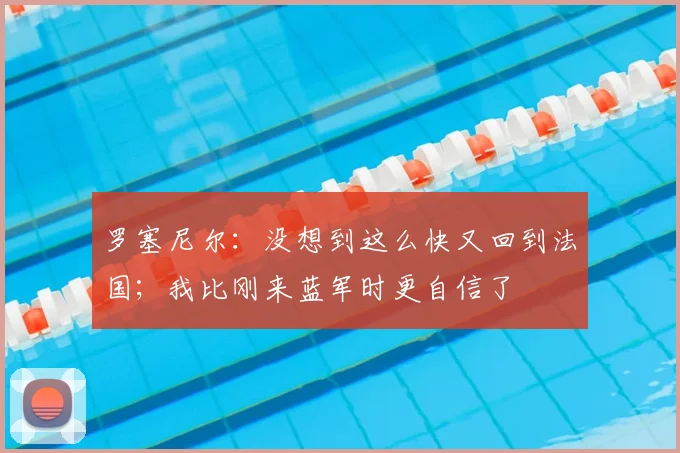 罗塞尼尔：没想到这么快又回到法国；我比刚来蓝军时更自信了