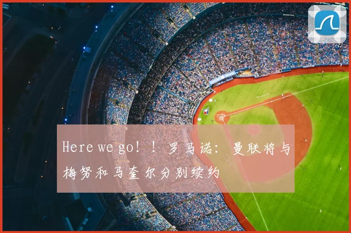 Here we go！！罗马诺：曼联将与梅努和马奎尔分别续约