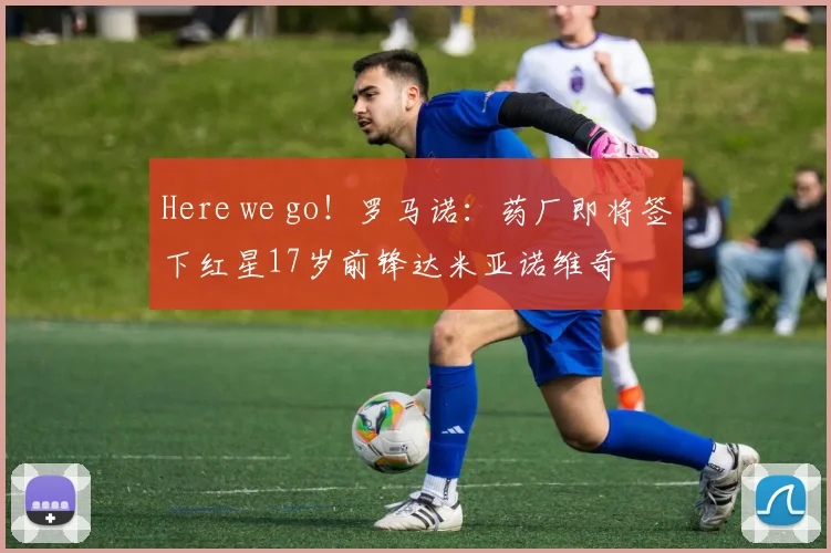 Here we go！罗马诺：药厂即将签下红星17岁前锋达米亚诺维奇