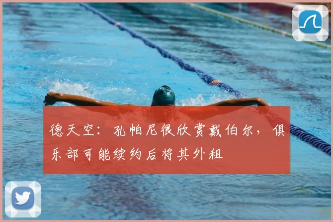 德天空:孔帕尼很欣赏戴伯尔,俱乐部可能续约后将其外租