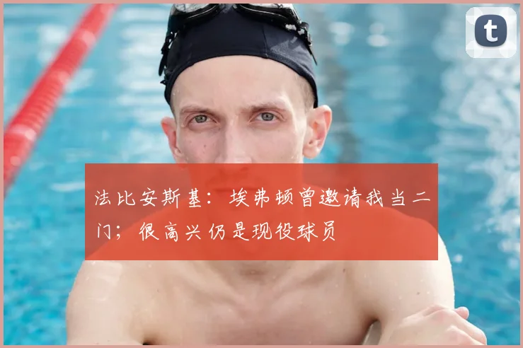 法比安斯基:埃弗顿曾邀请我当二门;很高兴仍是现役球员