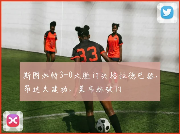 斯图加特3-0大胜门兴格拉德巴赫，昂达夫建功，莱韦林破门