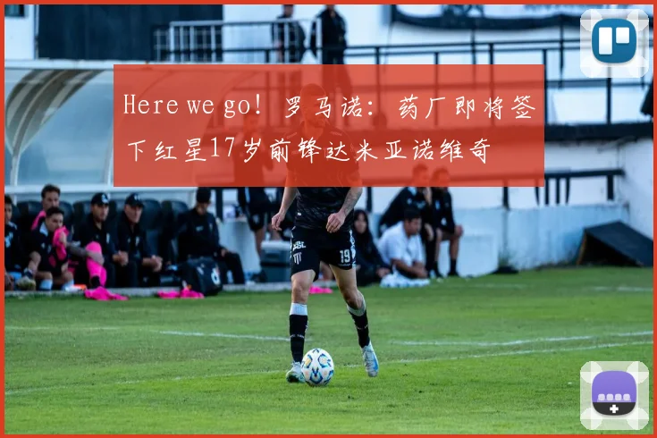 Here we go！罗马诺：药厂即将签下红星17岁前锋达米亚诺维奇