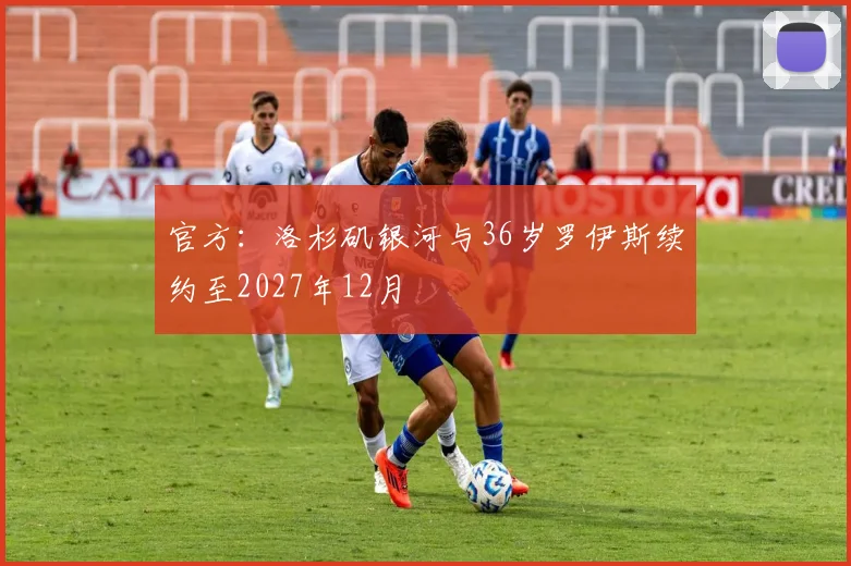 官方：洛杉矶银河与36岁罗伊斯续约至2027年12月