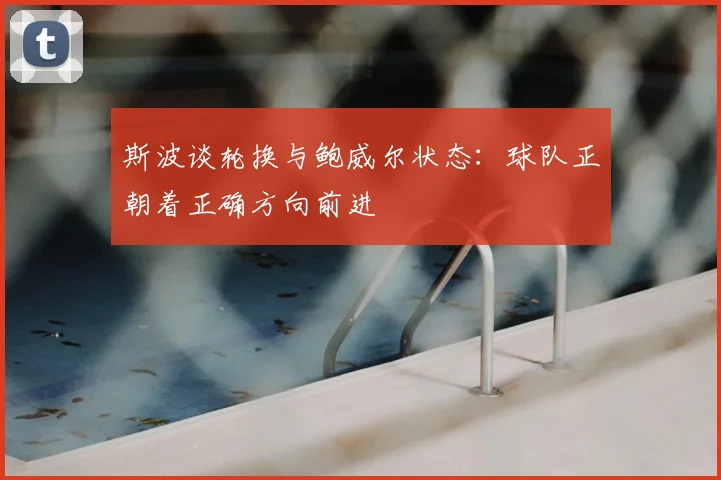 斯波谈轮换与鲍威尔状态：球队正朝着正确方向前进