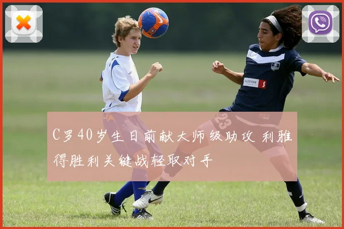 C罗40岁生日前献大师级助攻 利雅得胜利关键战轻取对手