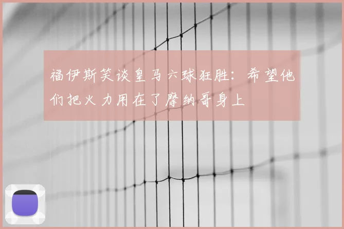 福伊斯笑谈皇马六球狂胜：希望他们把火力用在了摩纳哥身上