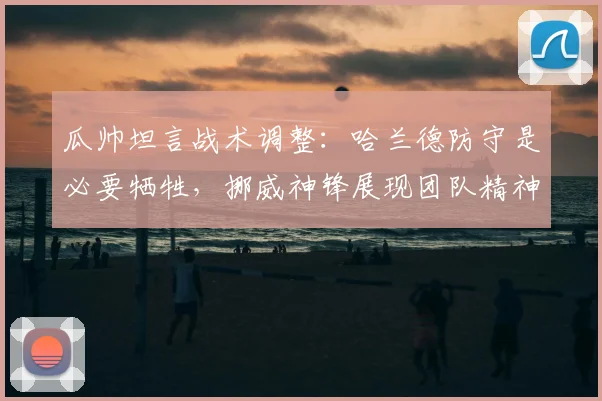 瓜帅坦言战术调整：哈兰德防守是必要牺牲，挪威神锋展现团队精神