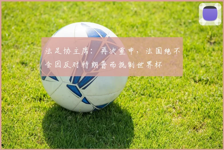 法足协主席：再次重申，法国绝不会因反对特朗普而抵制世界杯