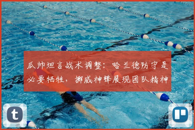 瓜帅坦言战术调整：哈兰德防守是必要牺牲，挪威神锋展现团队精神