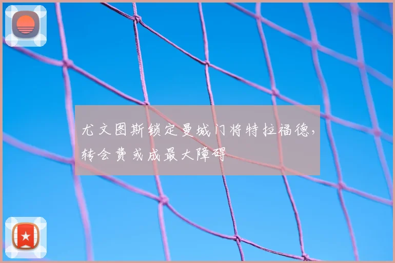 尤文图斯锁定曼城门将特拉福德，转会费或成最大障碍