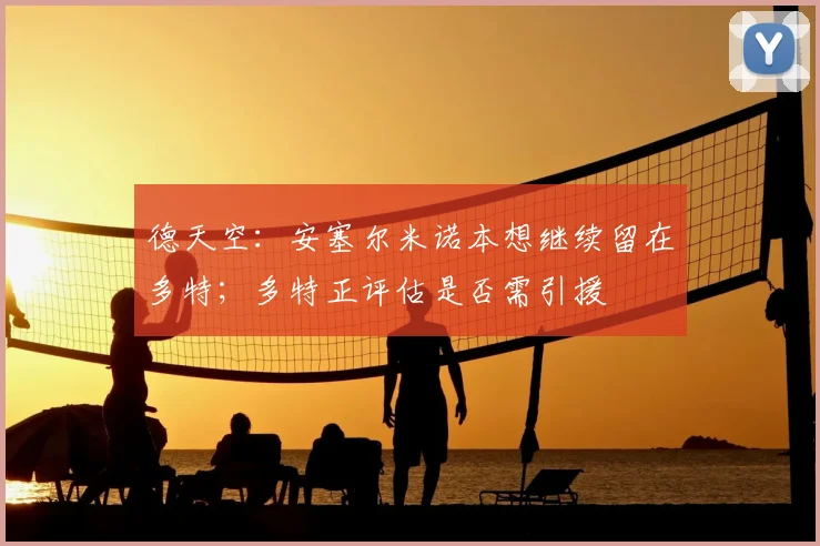 德天空:安塞尔米诺本想继续留在多特;多特正评估是否需引援