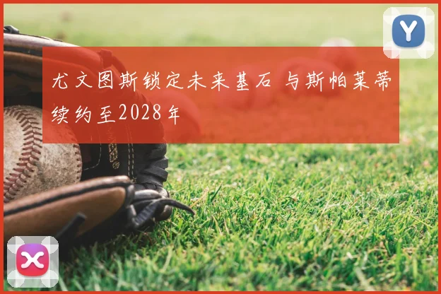 尤文图斯锁定未来基石 与斯帕莱蒂续约至2028年