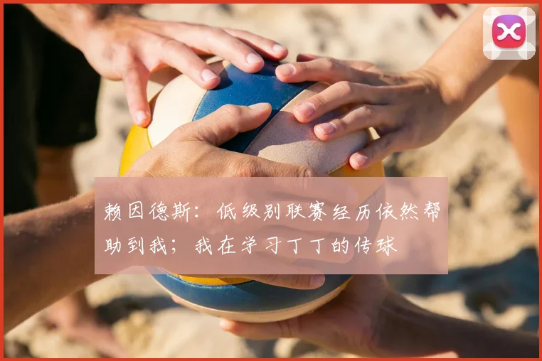 赖因德斯：低级别联赛经历依然帮助到我；我在学习丁丁的传球