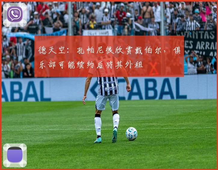 德天空：孔帕尼很欣赏戴伯尔，俱乐部可能续约后将其外租