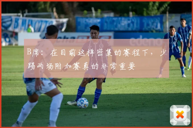 B席:在目前这样密集的赛程下,少踢两场附加赛真的非常重要