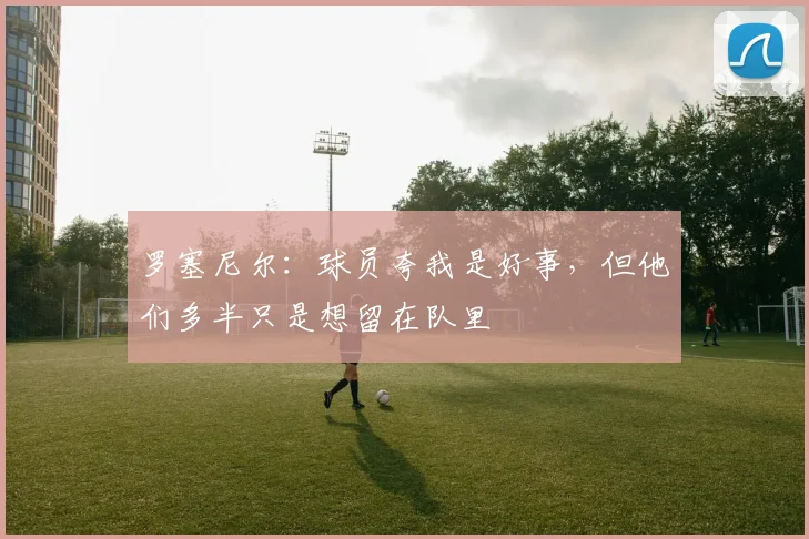 罗塞尼尔：球员夸我是好事，但他们多半只是想留在队里