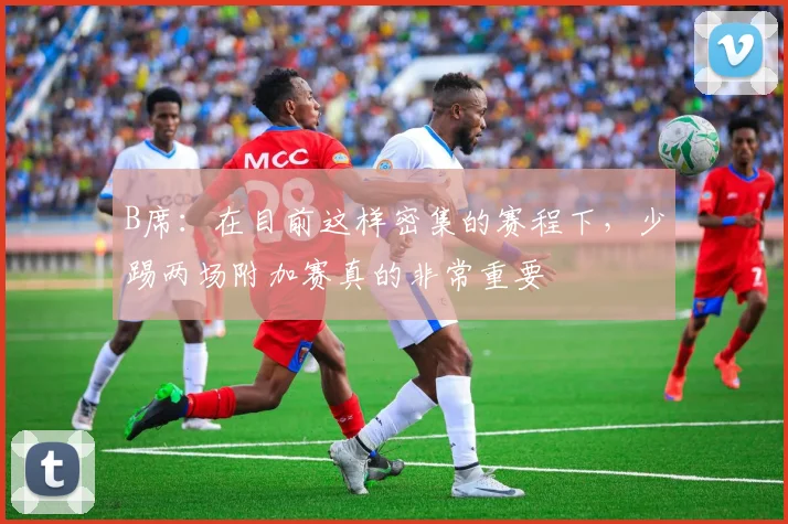 B席：在目前这样密集的赛程下，少踢两场附加赛真的非常重要