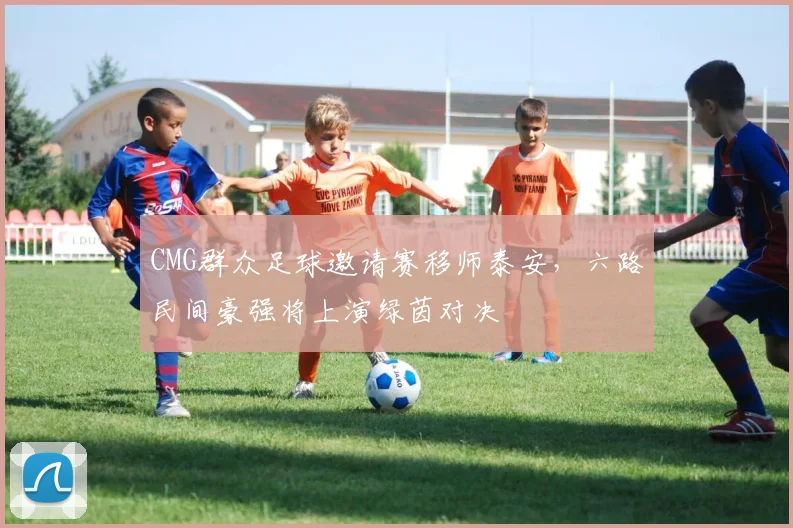 CMG群众足球邀请赛移师泰安，六路民间豪强将上演绿茵对决