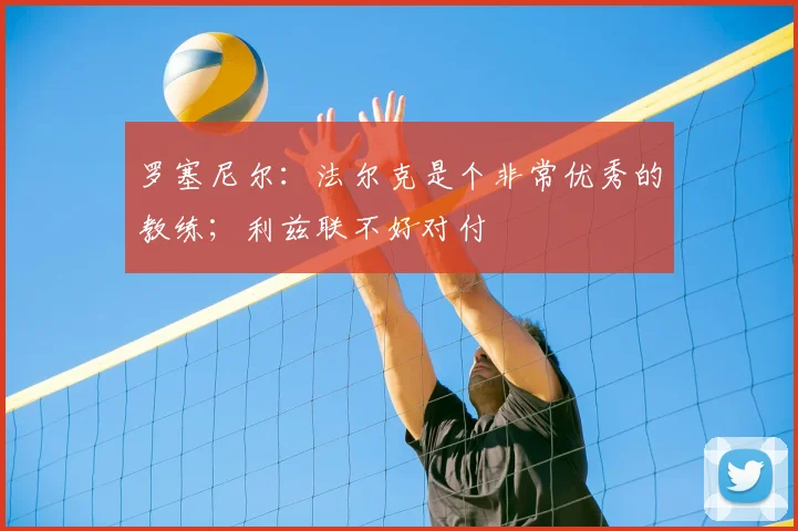 罗塞尼尔:法尔克是个非常优秀的教练;利兹联不好对付