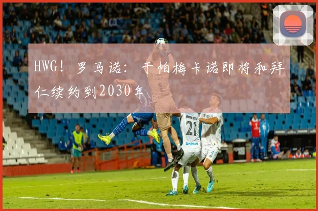 HWG!罗马诺:于帕梅卡诺即将和拜仁续约到2030年