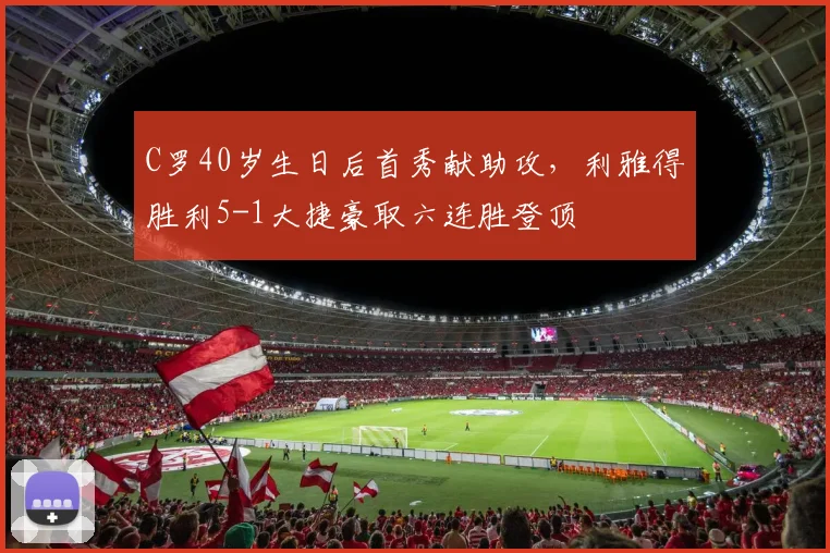 C罗40岁生日后首秀献助攻，利雅得胜利5-1大捷豪取六连胜登顶