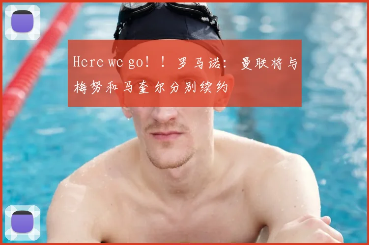 Here we go！！罗马诺：曼联将与梅努和马奎尔分别续约