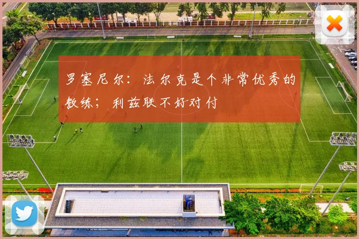罗塞尼尔：法尔克是个非常优秀的教练；利兹联不好对付