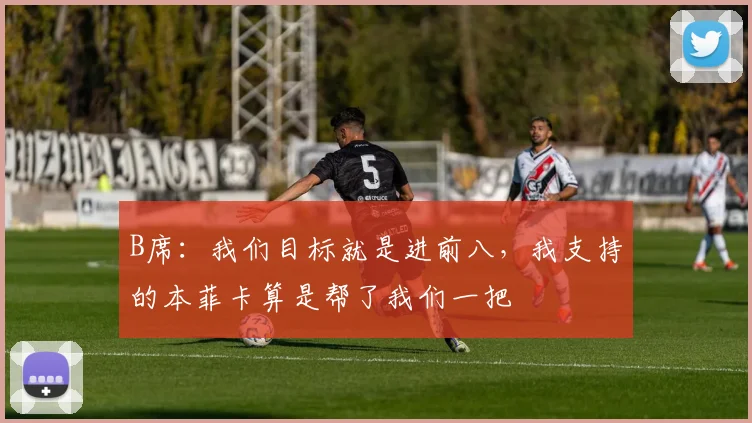 B席：我们目标就是进前八，我支持的本菲卡算是帮了我们一把