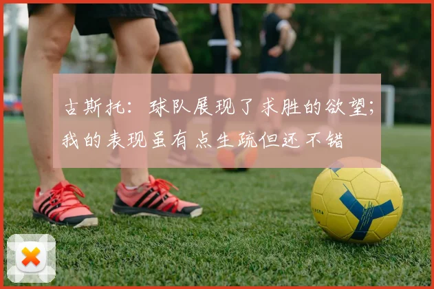 古斯托:球队展现了求胜的欲望;我的表现虽有点生疏但还不错