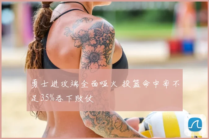 勇士进攻端全面哑火 投篮命中率不足35%吞下败仗