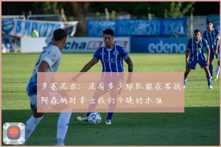 罗塞尼尔：没有多少球队能在客战阿森纳时拿出我们今晚的水准
