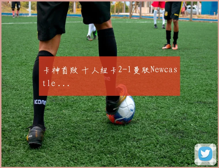 卡神首败 十人纽卡2-1曼联Newcastle ...