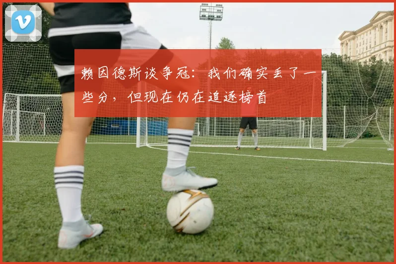 赖因德斯谈争冠：我们确实丢了一些分，但现在仍在追逐榜首