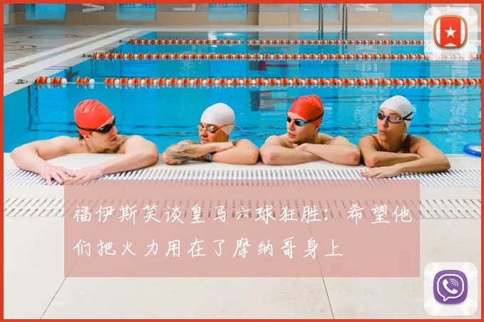 福伊斯笑谈皇马六球狂胜：希望他们把火力用在了摩纳哥身上
