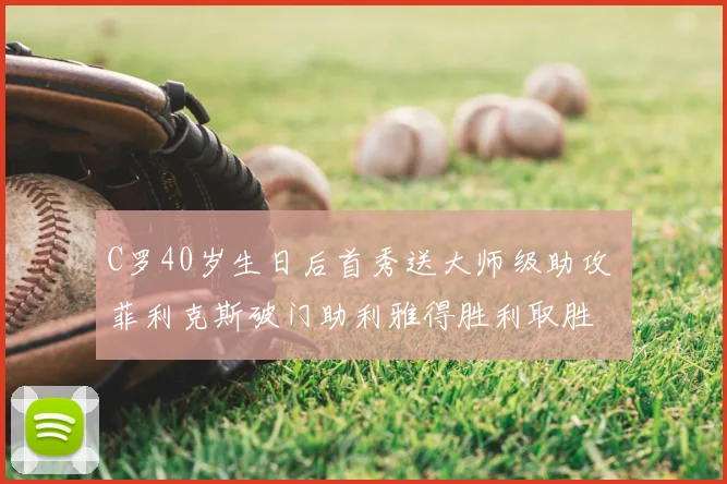 C罗40岁生日后首秀送大师级助攻 菲利克斯破门助利雅得胜利取胜